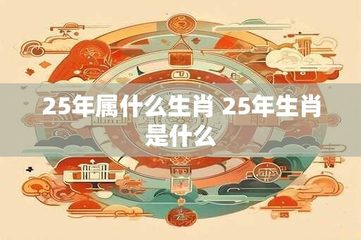 25年属什么生肖 25年生肖是什么