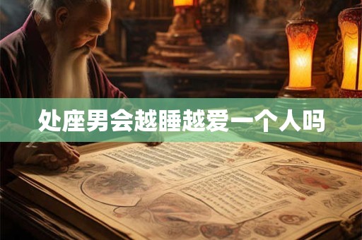 处座男会越睡越爱一个人吗