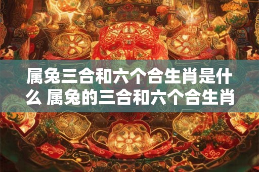 属兔三合和六个合生肖是什么 属兔的三合和六个合生肖分别是什么