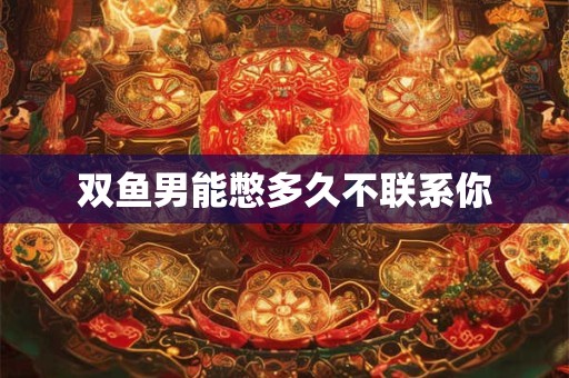 双鱼男能憋多久不联系你