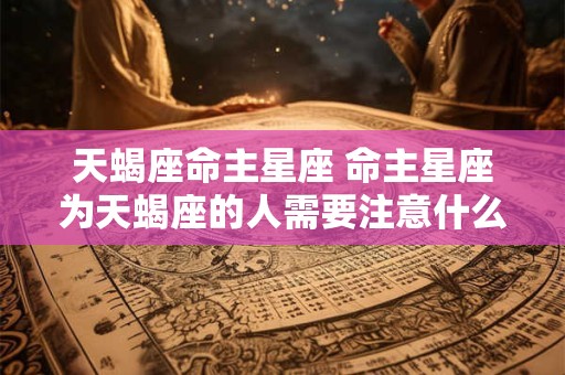 天蝎座命主星座 命主星座为天蝎座的人需要注意什么