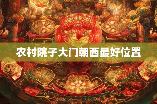 农村院子大门朝西最好位置