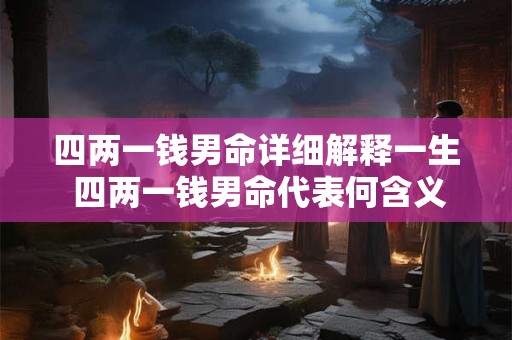 四两一钱男命详细解释一生 四两一钱男命代表何含义能否详细解释一生轨迹及其影响