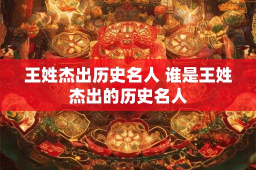 王姓杰出历史名人 谁是王姓杰出的历史名人