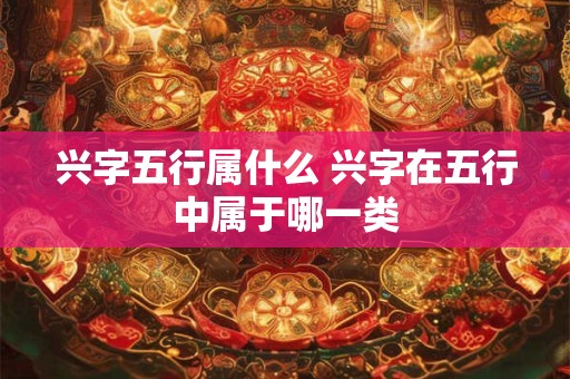 兴字五行属什么 兴字在五行中属于哪一类