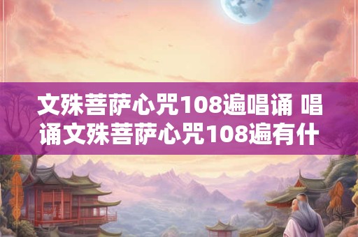 文殊菩萨心咒108遍唱诵 唱诵文殊菩萨心咒108遍有什么好处