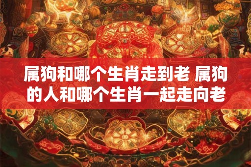 属狗和哪个生肖走到老 属狗的人和哪个生肖一起走向老年
