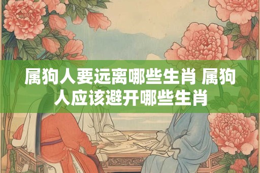 属狗人要远离哪些生肖 属狗人应该避开哪些生肖