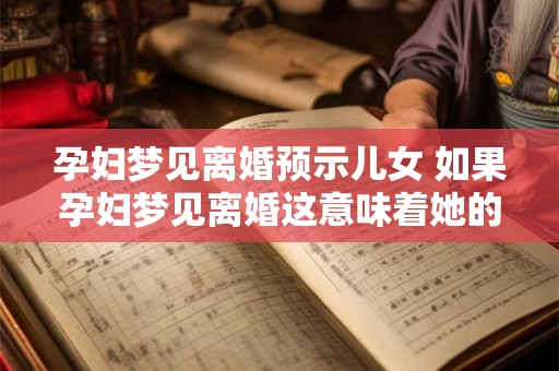 孕妇梦见离婚预示儿女 如果孕妇梦见离婚这意味着她的儿女将会出现吗