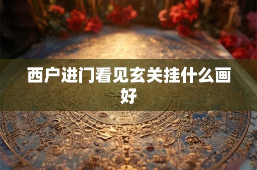 详细阅读:西户进门看见玄关挂什么画好 西户进门看见玄关挂什么画好