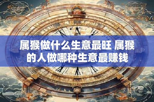 属猴做什么生意最旺 属猴的人做哪种生意最赚钱