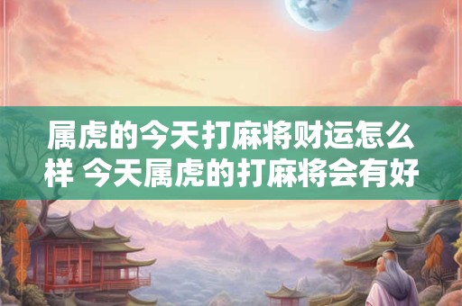 属虎的今天打麻将财运怎么样 今天属虎的打麻将会有好运吗