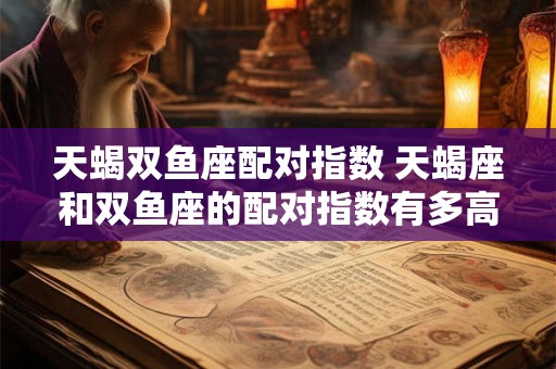 天蝎双鱼座配对指数 天蝎座和双鱼座的配对指数有多高