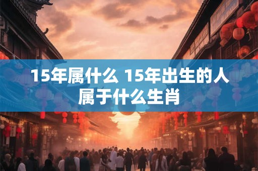 15年属什么 15年出生的人属于什么生肖