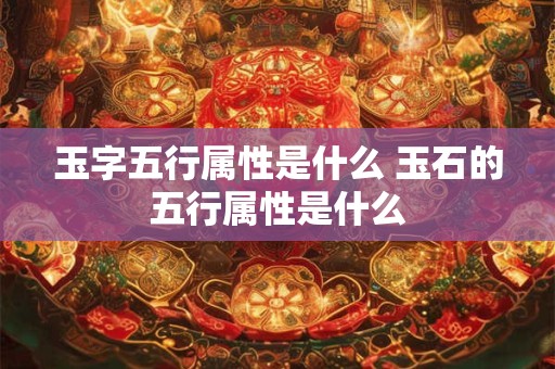 玉字五行属性是什么 玉石的五行属性是什么