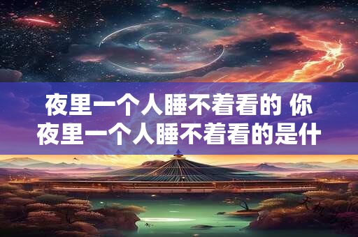 夜里一个人睡不着看的 你夜里一个人睡不着看的是什么