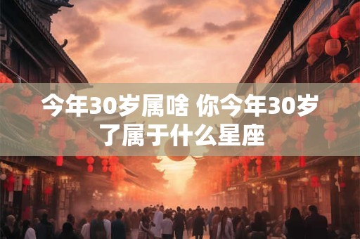 今年30岁属啥 你今年30岁了属于什么星座