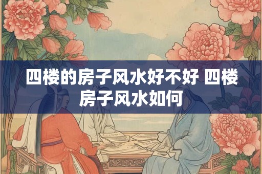 四楼的房子风水好不好 四楼房子风水如何