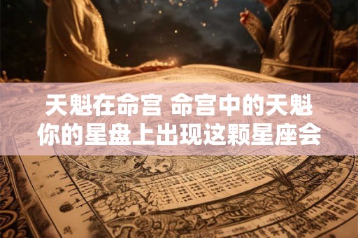 天魁在命宫 命宫中的天魁你的星盘上出现这颗星座会带来怎样的影响