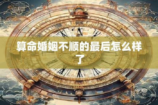算命婚姻不顺的最后怎么样了