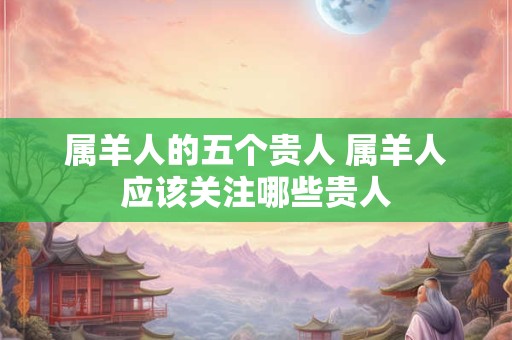 属羊人的五个贵人 属羊人应该关注哪些贵人