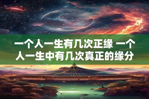 一个人一生有几次正缘 一个人一生中有几次真正的缘分