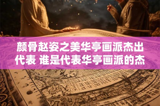颜骨赵姿之美华亭画派杰出代表 谁是代表华亭画派的杰出人物颜骨赵姿之美