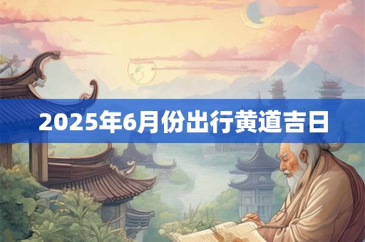 2025年6月份出行黄道吉日