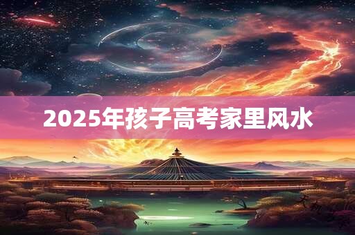 2025年孩子高考家里风水