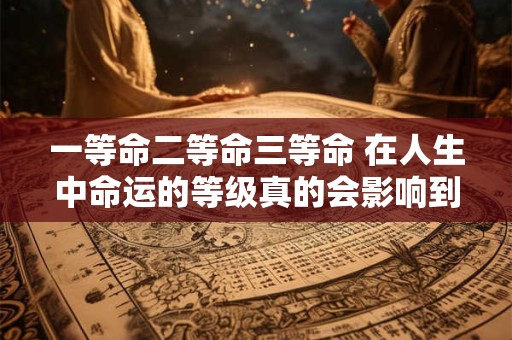 一等命二等命三等命 在人生中命运的等级真的会影响到我们的人生轨迹吗