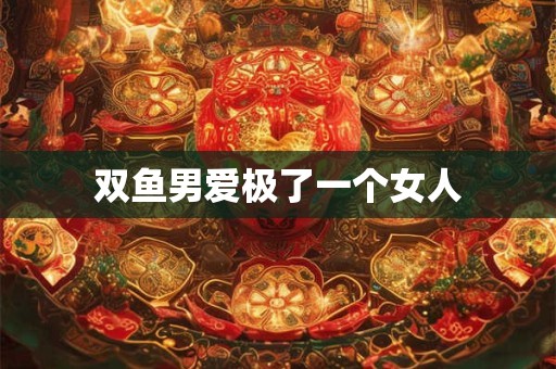双鱼男爱极了一个女人