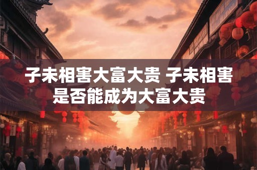 子未相害大富大贵 子未相害是否能成为大富大贵