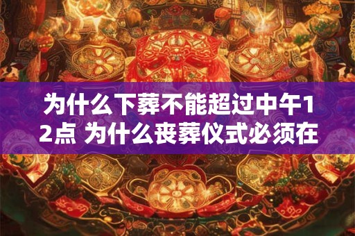 为什么下葬不能超过中午12点 为什么丧葬仪式必须在中午12点之前完成