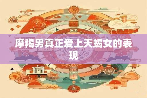 摩羯男真正爱上天蝎女的表现