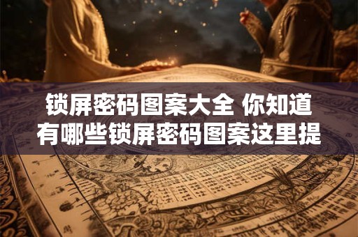 锁屏密码图案大全 你知道有哪些锁屏密码图案这里提供全面的锁屏密码图案大全