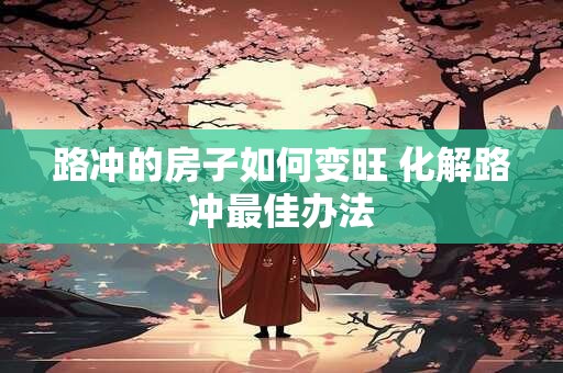 路冲的房子如何变旺 化解路冲最佳办法