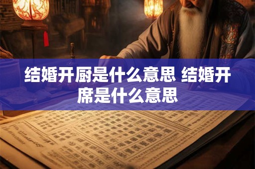 结婚开厨是什么意思 结婚开席是什么意思