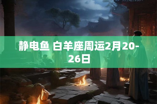 静电鱼 白羊座周运2月20-26日