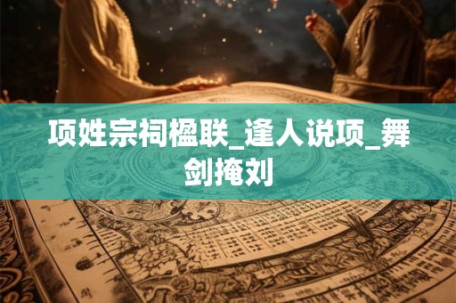 项姓宗祠楹联_逢人说项_舞剑掩刘