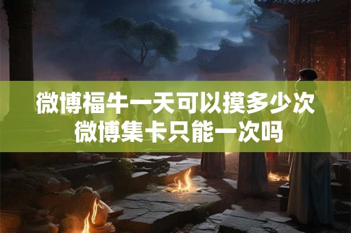 微博福牛一天可以摸多少次 微博集卡只能一次吗