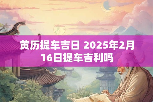 黄历提车吉日 2025年2月16日提车吉利吗