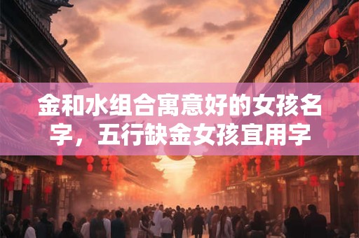 金和水组合寓意好的女孩名字，五行缺金女孩宜用字