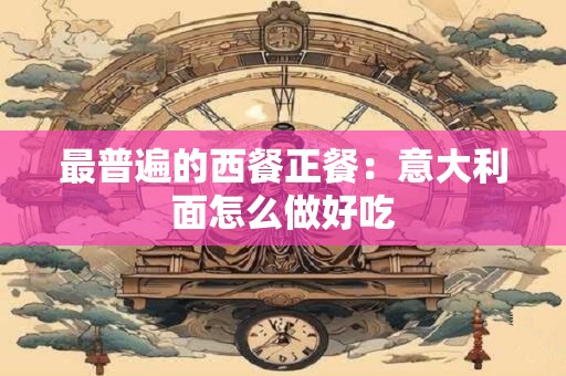 最普遍的西餐正餐：意大利面怎么做好吃