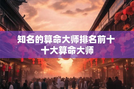 知名的算命大师排名前十 十大算命大师