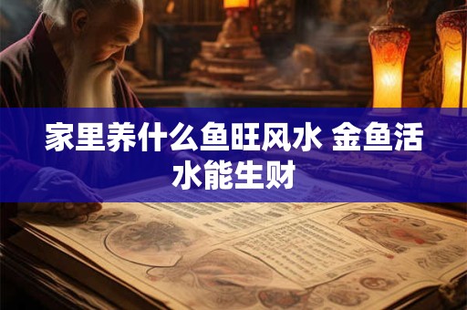 家里养什么鱼旺风水 金鱼活水能生财