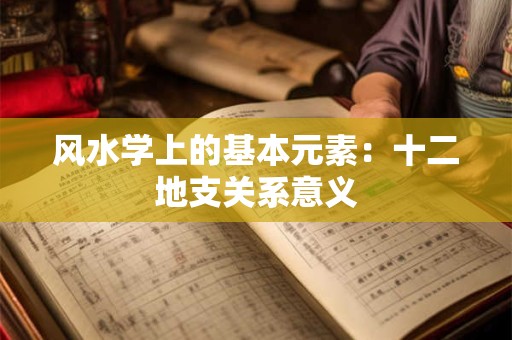 风水学上的基本元素：十二地支关系意义