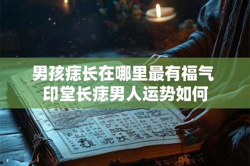男孩痣长在哪里最有福气 印堂长痣男人运势如何