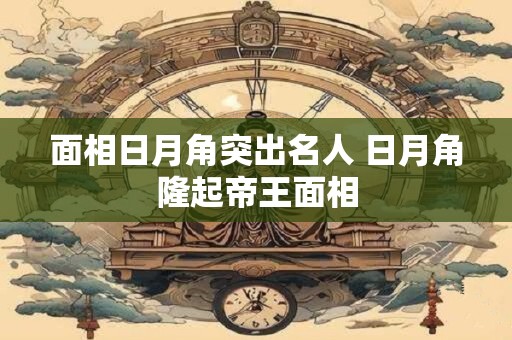 面相日月角突出名人 日月角隆起帝王面相