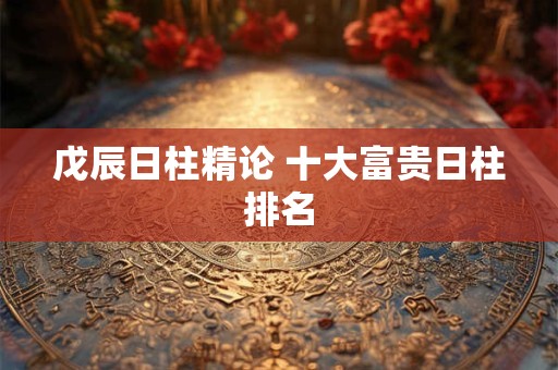 戊辰日柱精论 十大富贵日柱排名