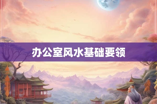 详细阅读:办公室风水基础要领 办公室风水基础要领